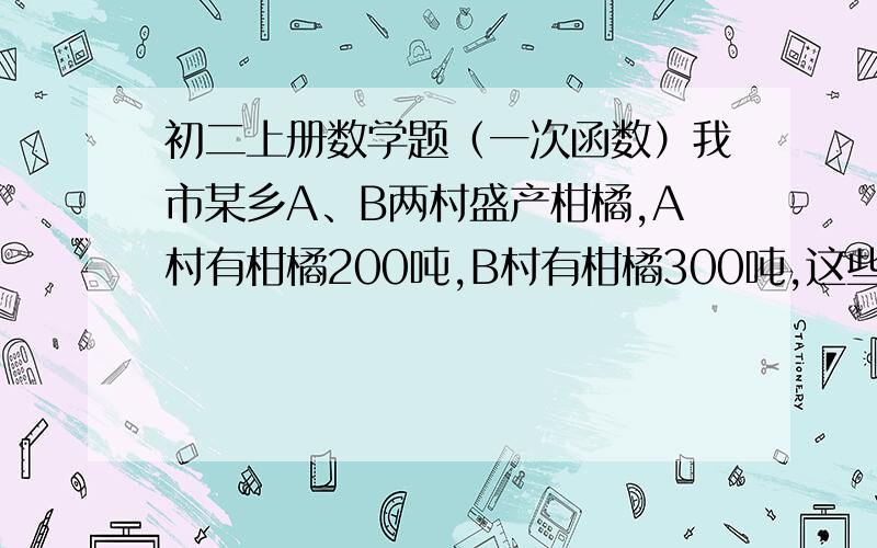 初二上册数学题（一次函数）我市某乡A、B两村盛产柑橘,A村有柑橘200吨,B村有柑橘300吨,这些柑橘运到A、B两哥冷藏仓库,已知C仓库可储存240吨,D仓库可储存260吨；从A村运往C、D两处的费用分别