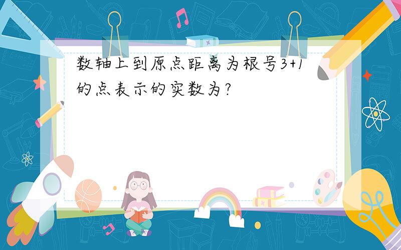 数轴上到原点距离为根号3+1的点表示的实数为?