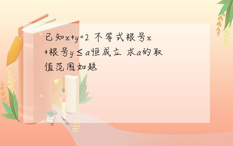 已知x+y=2 不等式根号x+根号y≤a恒成立 求a的取值范围如题