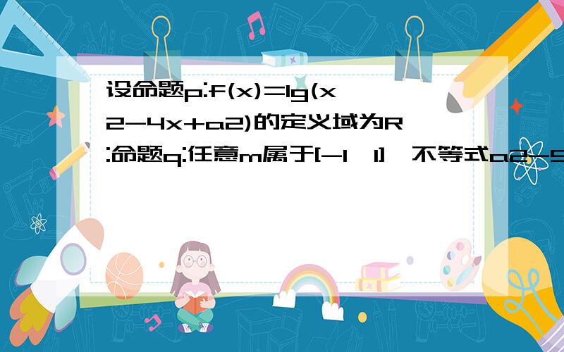 设命题p:f(x)=lg(x2-4x+a2)的定义域为R:命题q:任意m属于[-1,1],不等式a2-5a-3大于等于根号下m2+8恒成立,如果命题“p三角口向上q”为真命题,且“p三角口向下q”为假命题,－p为假命题,求a的取值范围