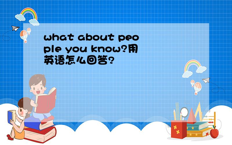 what about people you know?用英语怎么回答?