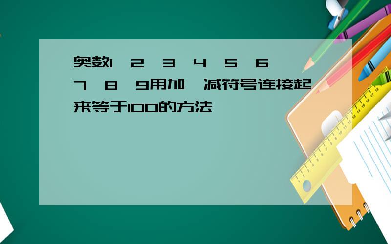 奥数1,2,3,4,5,6,7,8,9用加、减符号连接起来等于100的方法