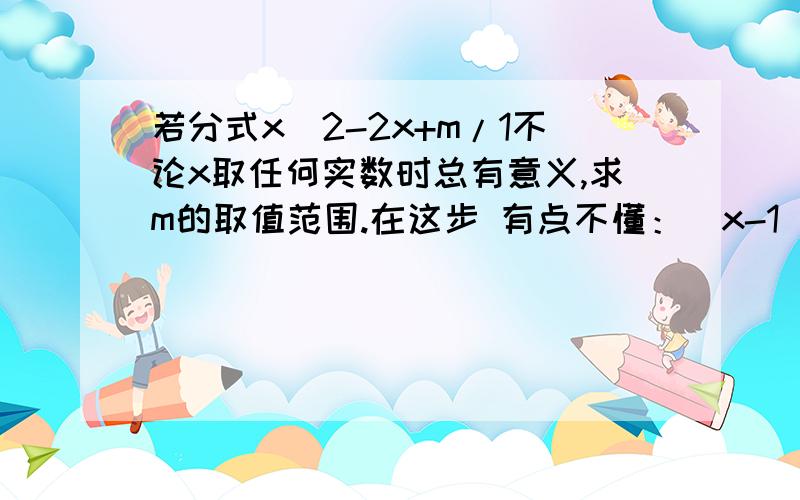 若分式x^2-2x+m/1不论x取任何实数时总有意义,求m的取值范围.在这步 有点不懂：（x-1）^2>=0 所以m-1>0 （疑问：为什么m-1不能小于0呢?）