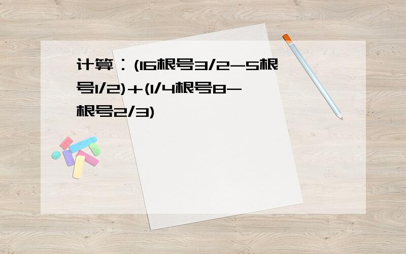 计算：(16根号3/2-5根号1/2)+(1/4根号8-根号2/3)