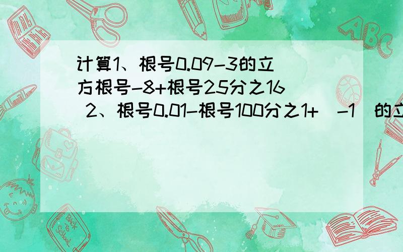 计算1、根号0.09-3的立方根号-8+根号25分之16 2、根号0.01-根号100分之1+（-1）的立方*根号（-0.01）的平分