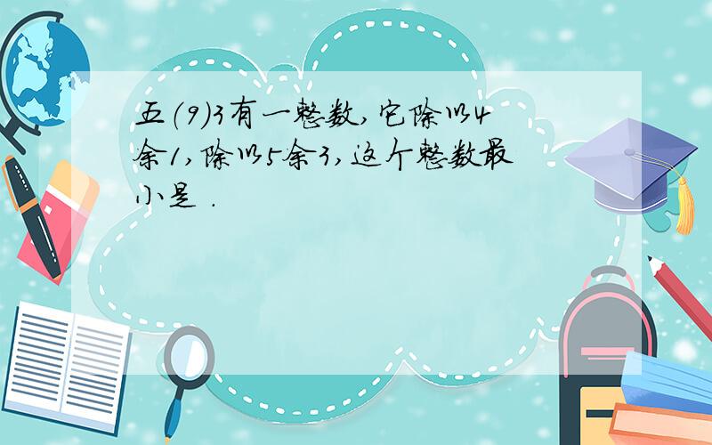 五（9）3有一整数,它除以4余1,除以5余3,这个整数最小是 .