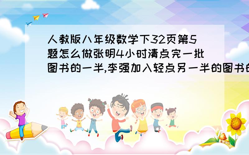 人教版八年级数学下32页第5题怎么做张明4小时清点完一批图书的一半,李强加入轻点另一半的图书的工作,两人合作1小时清点完另一半图书,如果张明单独轻点这批图书需要几小时?我要过程~~~~