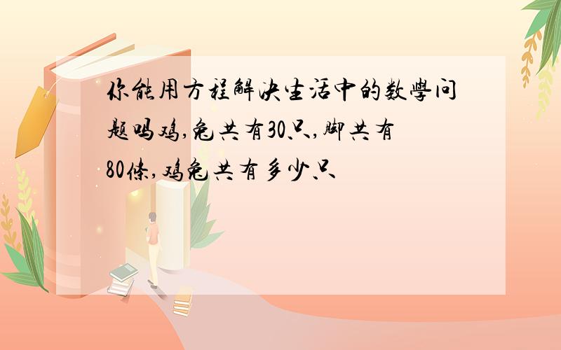 你能用方程解决生活中的数学问题吗鸡,兔共有30只,脚共有80条,鸡兔共有多少只