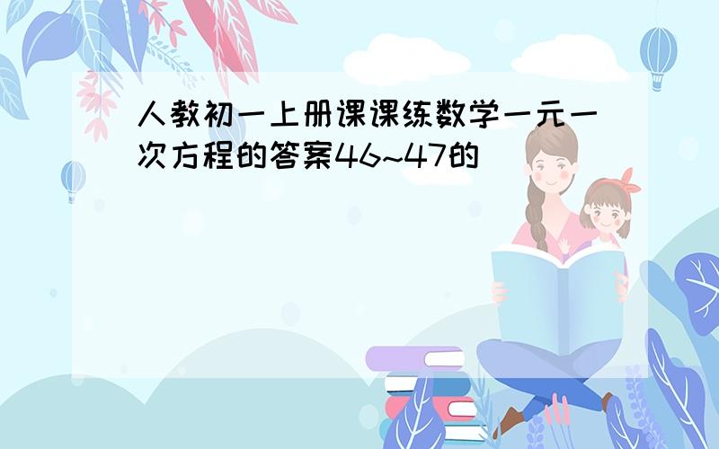 人教初一上册课课练数学一元一次方程的答案46~47的