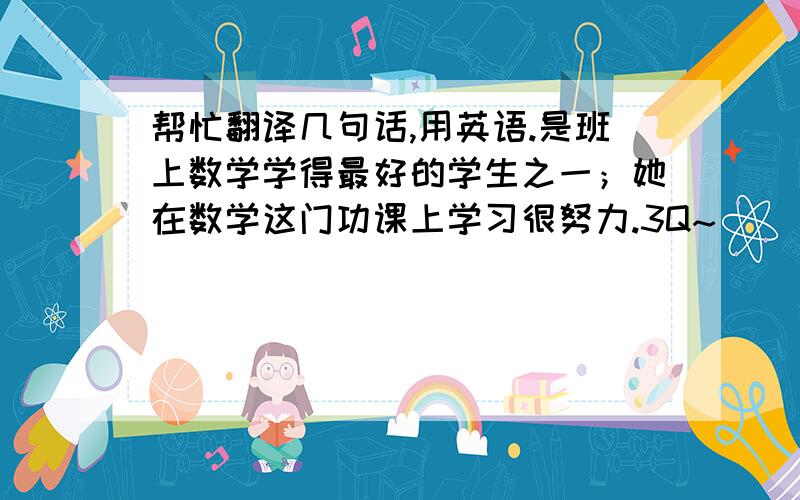 帮忙翻译几句话,用英语.是班上数学学得最好的学生之一；她在数学这门功课上学习很努力.3Q~