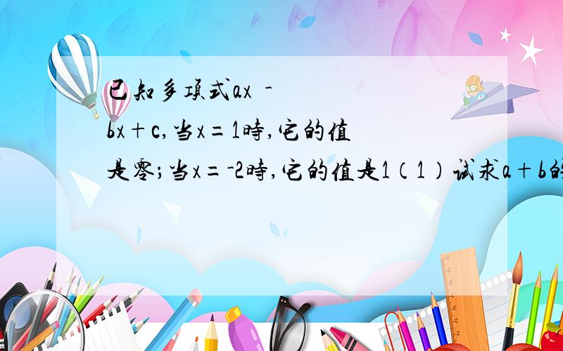 已知多项式ax²-bx+c,当x=1时,它的值是零；当x=-2时,它的值是1（1）试求a+b的值【这个就不用了 写好了】（2）直接写出关于x的一元二次方程ax²+bx+c=0的一个根本人智商欠佳 虚心求学