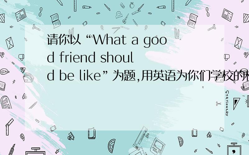 请你以“What a good friend should be like”为题,用英语为你们学校的校报写一篇短文,报到此次调查结果