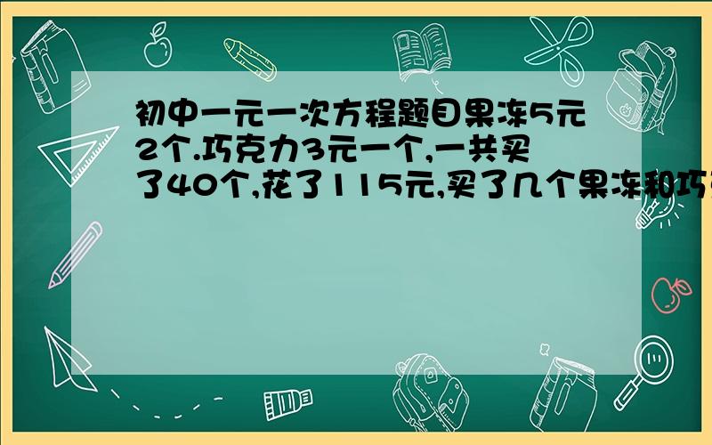 初中一元一次方程题目果冻5元2个.巧克力3元一个,一共买了40个,花了115元,买了几个果冻和巧克力- -?.哥哥姐姐帮下忙..一元一次方程..