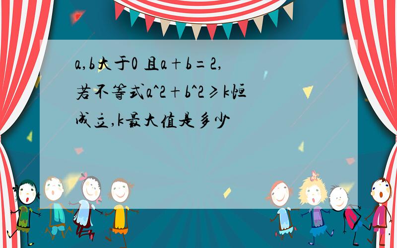 a,b大于0 且a+b=2,若不等式a^2+b^2≥k恒成立,k最大值是多少