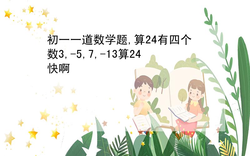 初一一道数学题,算24有四个数3,-5,7,-13算24快啊