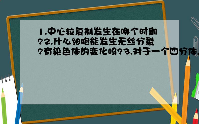 1.中心粒复制发生在哪个时期?2.什么细胞能发生无丝分裂?有染色体的变化吗?3.对于一个四分体,某一基因有几个等位基因（包括它自己）?马上要考试了,希望高手能认真回答!