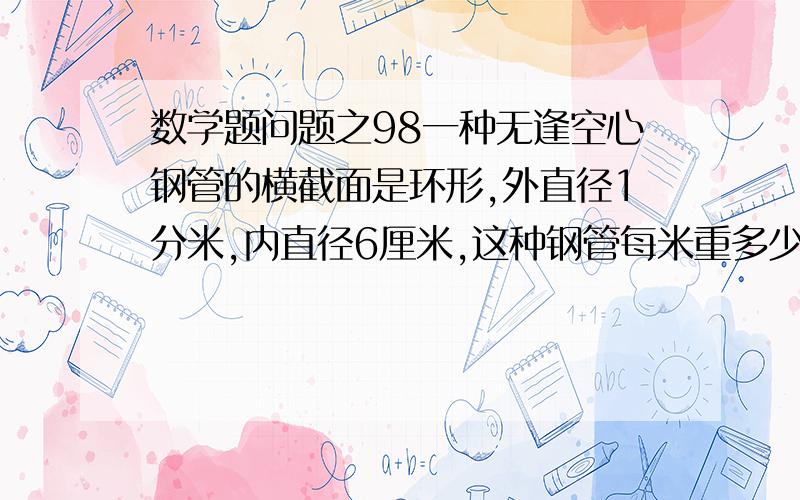 数学题问题之98一种无逢空心钢管的横截面是环形,外直径1分米,内直径6厘米,这种钢管每米重多少千克?(每立方分米钢重7.8千克)晕,你们没有化成统一单位吗?