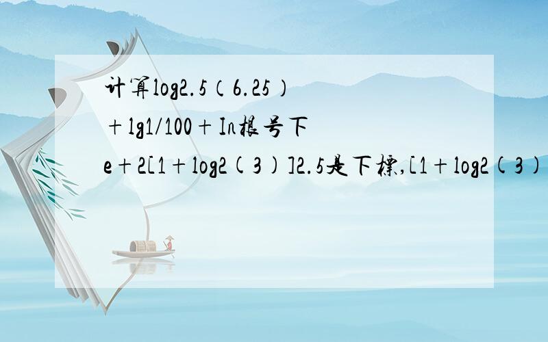 计算log2.5（6.25）+lg1/100+In根号下e+2[1+log2(3)]2.5是下标,[1+log2(3)]是上标,(3)是上标