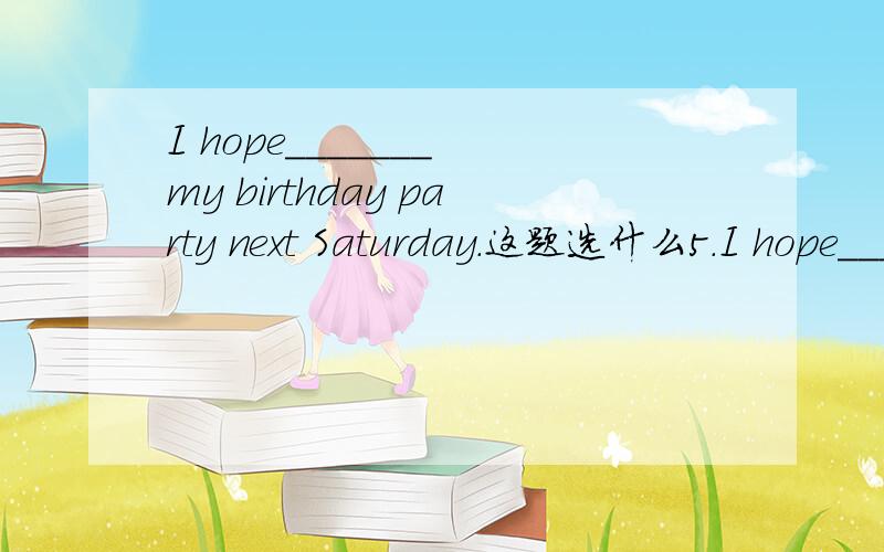 I hope_______ my birthday party next Saturday.这题选什么5.I hope_______ my birthday party next Saturday.A.you to come to \x05\x05\x05\x05B.that you to comeC.you come \x05\x05\x05\x05\x05D.that you can come to