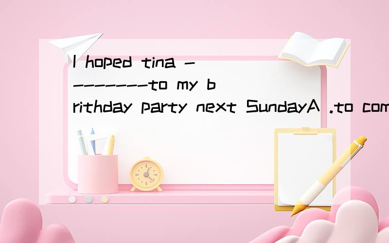 I hoped tina --------to my brithday party next SundayA .to come B.is coming C.will come D.was coming