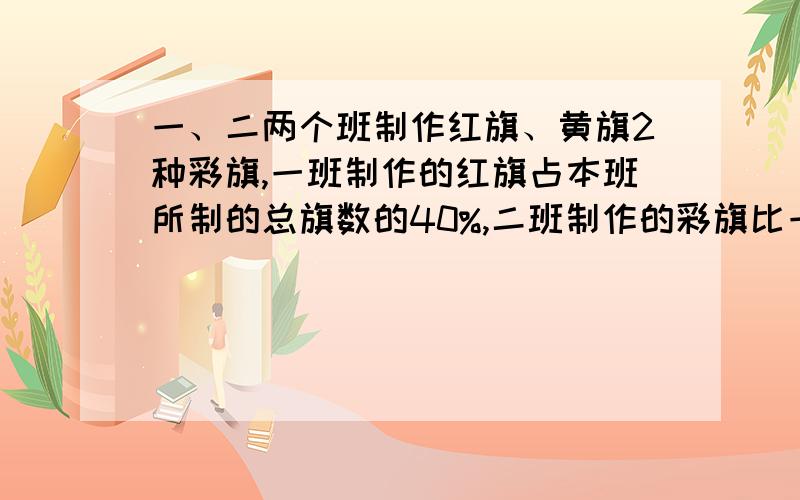 一、二两个班制作红旗、黄旗2种彩旗,一班制作的红旗占本班所制的总旗数的40%,二班制作的彩旗比一班多2/5,一班制作的黄旗比二班制作的黄旗多30面,两班制作的红旗的总数和黄旗的总数的比