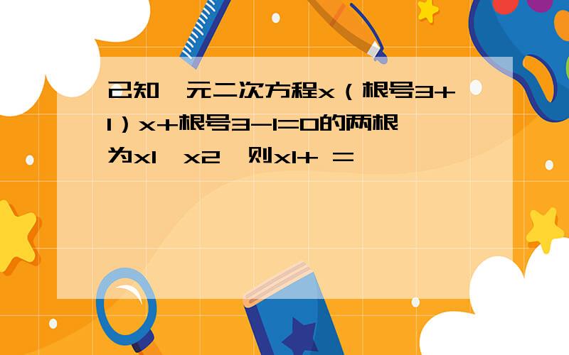 己知一元二次方程x（根号3+1）x+根号3-1=0的两根为x1,x2,则x1+ =