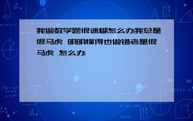 我做数学题很迷糊怎么办我总是很马虎 明明懂得也做错老是很马虎 怎么办