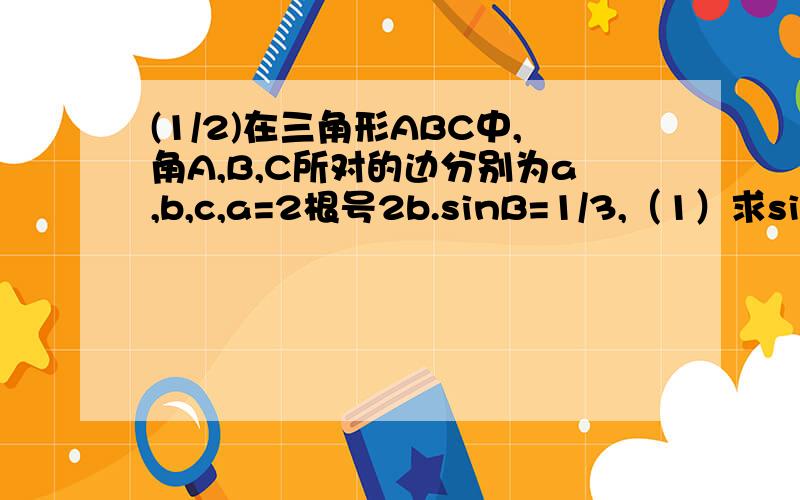 (1/2)在三角形ABC中,角A,B,C所对的边分别为a,b,c,a=2根号2b.sinB=1/3,（1）求sinA的值（2）若A为钝角...(1/2)在三角形ABC中,角A,B,C所对的边分别为a,b,c,a=2根号2b.sinB=1/3,（1）求sinA的值（2）若A为钝角,b=1