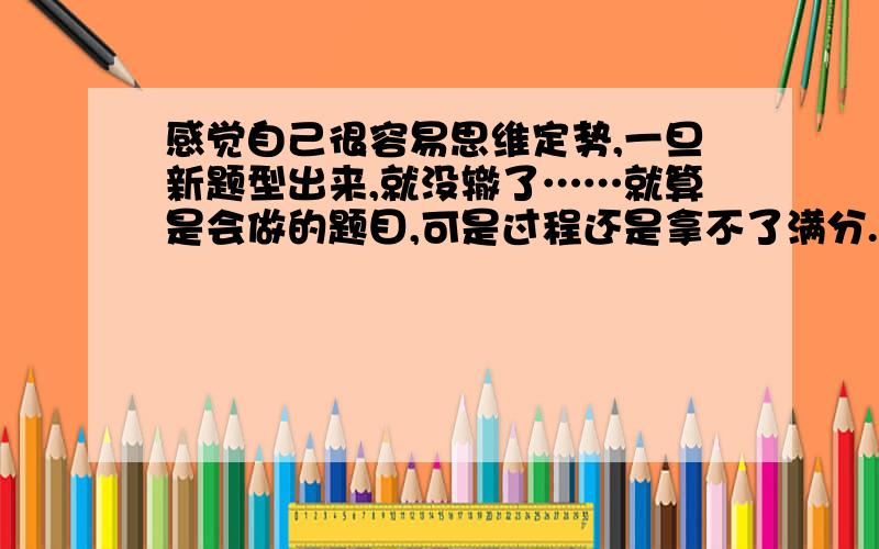 感觉自己很容易思维定势,一旦新题型出来,就没辙了……就算是会做的题目,可是过程还是拿不了满分.还有就是抽象思维不怎么好.所以理综还行,想问问这里的数学高手们,你们面对题目时的思