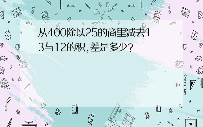 从400除以25的商里减去13与12的积,差是多少?