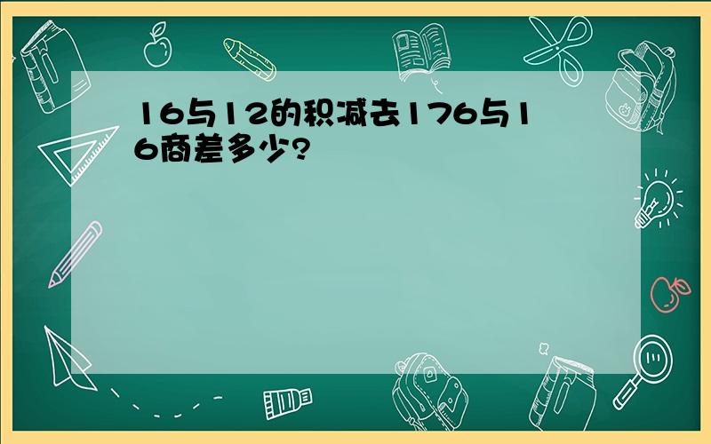 16与12的积减去176与16商差多少?