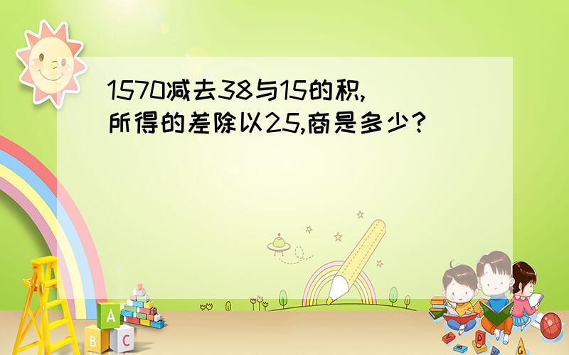 1570减去38与15的积,所得的差除以25,商是多少?