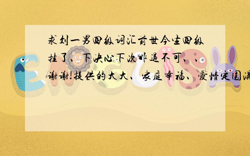 求刘一男四级词汇前世今生四级挂了、下决心下次非过不可、、谢谢!提供的大大、家庭幸福、爱情定圆满