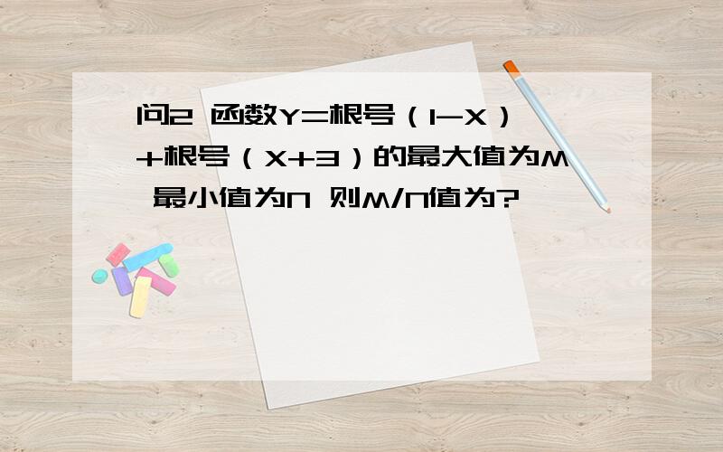 问2 函数Y=根号（1-X）+根号（X+3）的最大值为M 最小值为N 则M/N值为?