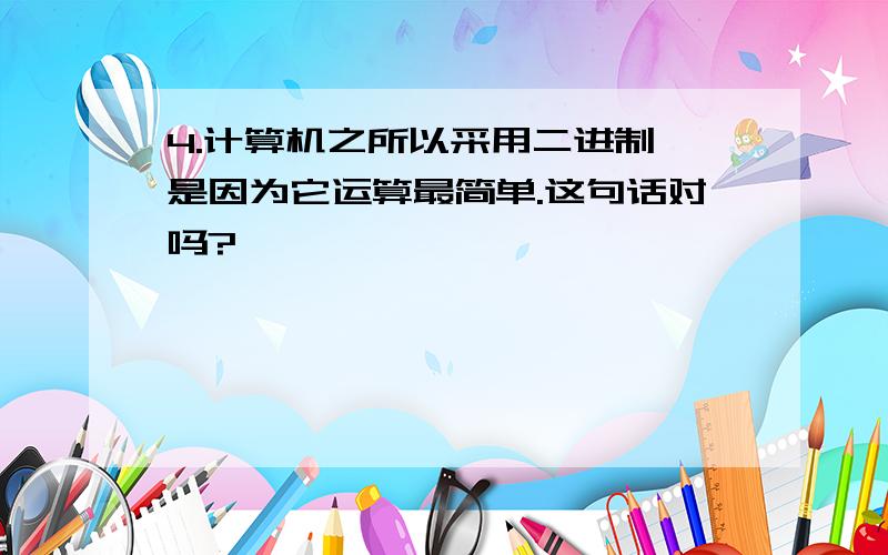 4.计算机之所以采用二进制,是因为它运算最简单.这句话对吗?