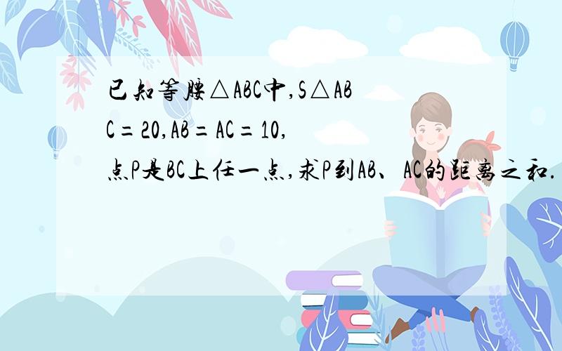 已知等腰△ABC中,S△ABC=20,AB=AC=10,点P是BC上任一点,求P到AB、AC的距离之和.