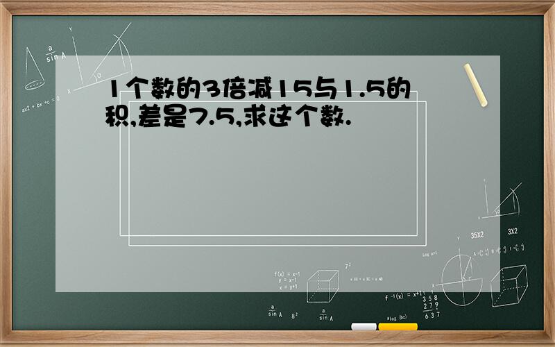 1个数的3倍减15与1.5的积,差是7.5,求这个数.