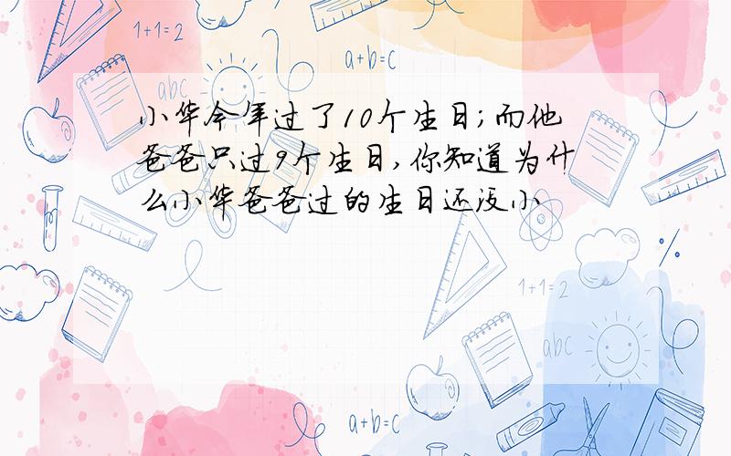 小华今年过了10个生日;而他爸爸只过9个生日,你知道为什么小华爸爸过的生日还没小