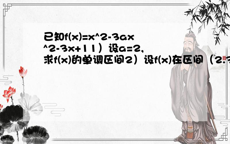 已知f(x)=x^2-3ax^2-3x+11）设a=2,求f(x)的单调区间2）设f(x)在区间（2.3）中至少有一个极值点,求a的取值范围第一问最好用导数