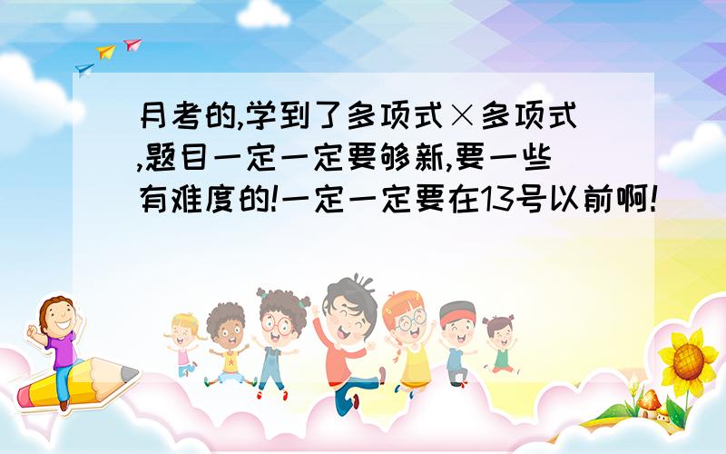 月考的,学到了多项式×多项式,题目一定一定要够新,要一些有难度的!一定一定要在13号以前啊！