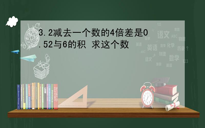 3.2减去一个数的4倍差是0.52与6的积 求这个数