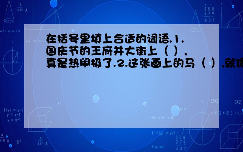 在括号里填上合适的词语.1.国庆节的王府并大街上（ ）,真是热闹极了.2.这张画上的马（ ）,就像真的一样.3.要想在茫茫人海中寻找失散的亲人,就好像（ ）,非常困难.