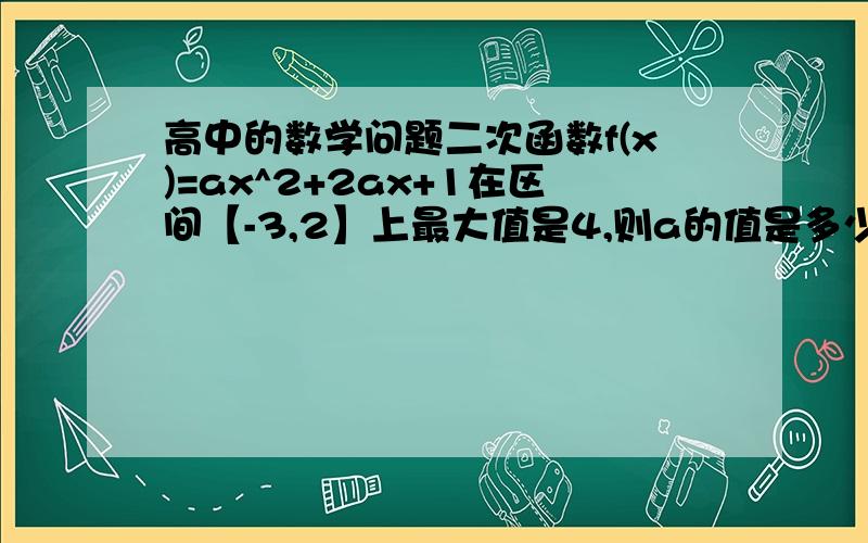 高中的数学问题二次函数f(x)=ax^2+2ax+1在区间【-3,2】上最大值是4,则a的值是多少?请大虾们详细的回答