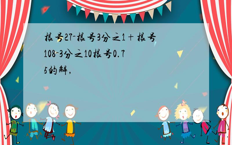 根号27-根号3分之1+根号108-3分之10根号0.75的解,