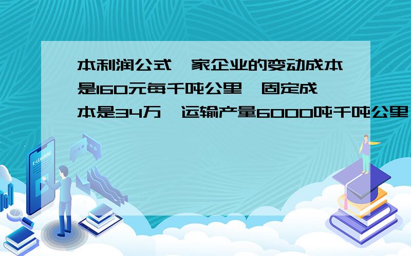 本利润公式一家企业的变动成本是160元每千吨公里,固定成本是34万,运输产量6000吨千吨公里,接价120元每吨,那么本利润是怎么算的,是多少.