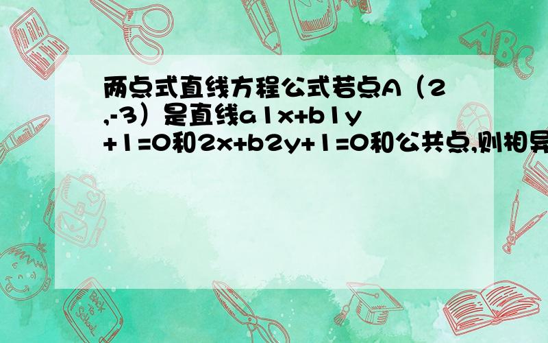 两点式直线方程公式若点A（2,-3）是直线a1x+b1y+1=0和2x+b2y+1=0和公共点,则相异两点（a1,b1）(a2,b2)所确定的直线方程是什么?