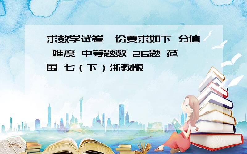 求数学试卷一份要求如下 分值 难度 中等题数 26题 范围 七（下）浙教版