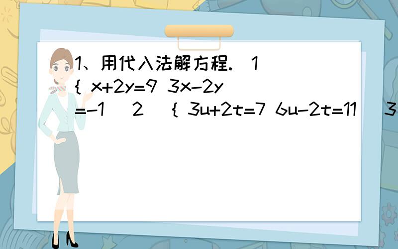 1、用代入法解方程.（1） { x+2y=9 3x-2y=-1 （2） { 3u+2t=7 6u-2t=11 (3) { 2a+b=3 3a+b=4 2、用加减法解方程组.（下面方程组的内容和第一题相同.） （1）…… （2）…… （3）……