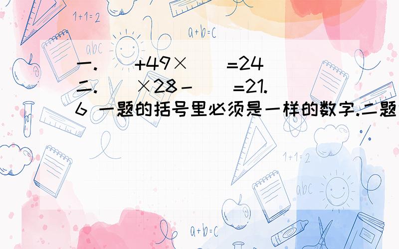 一.（）+49×（）=24 二.（）×28－（）=21.6 一题的括号里必须是一样的数字.二题也一样.