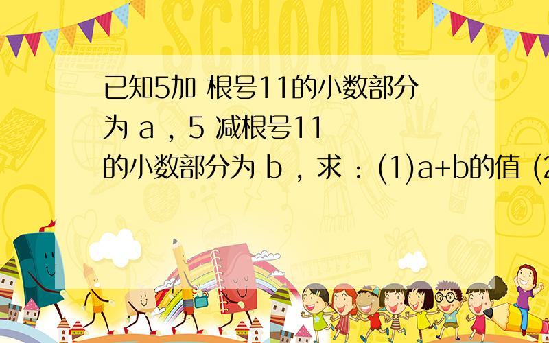 已知5加 根号11的小数部分为 a , 5 减根号11 的小数部分为 b , 求 : (1)a+b的值 (2)a-b的值要一步一步来说哦 我刚接触这类题目